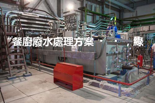 “餐廚廢水處理方案，綠色環(huán)保新篇章”